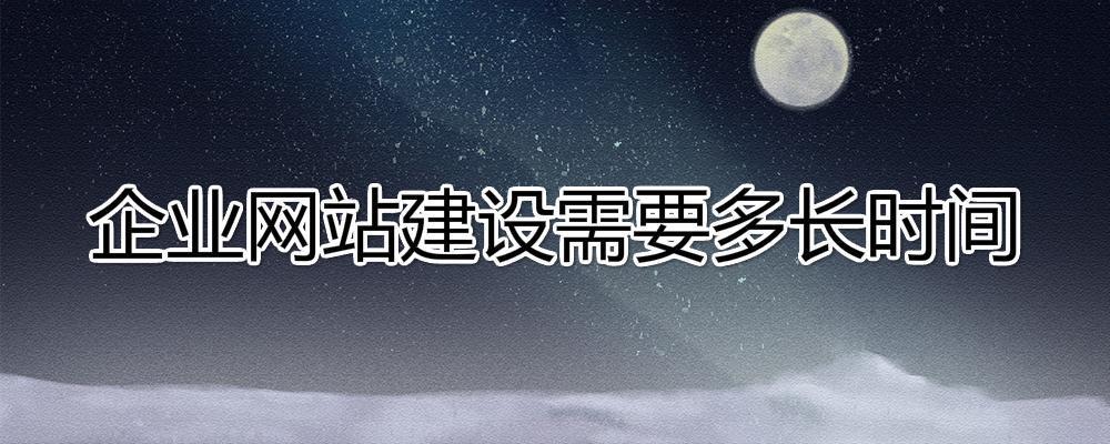 建設一個企業(yè)網(wǎng)站大約需要多長時間？