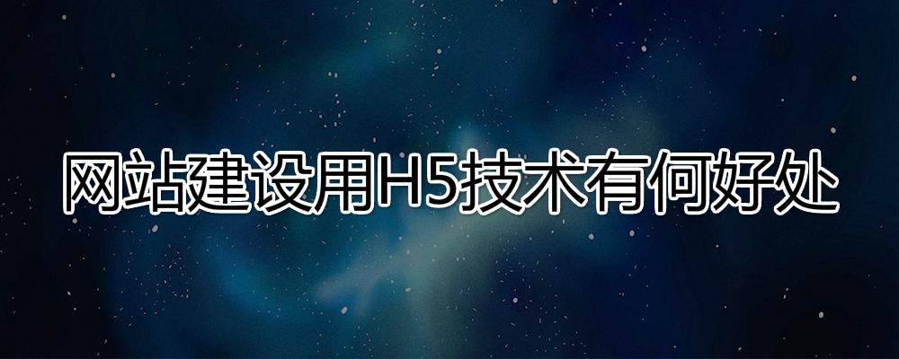 網(wǎng)站建設(shè)用H5技術(shù)有哪些好處？